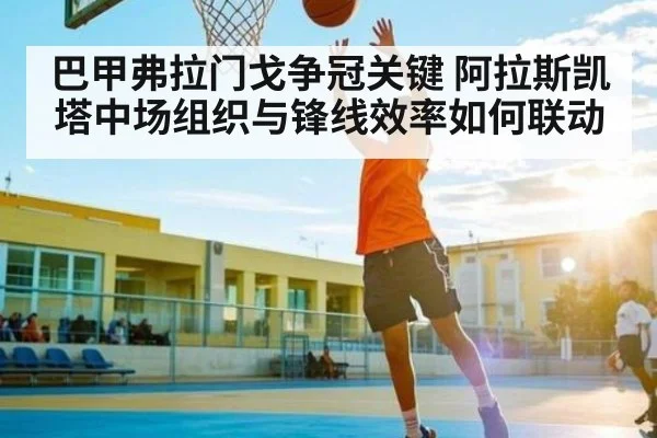巴甲弗拉门戈争冠关键 阿拉斯凯塔中场组织与锋线效率如何联动