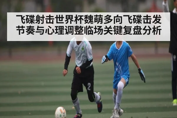 飞碟射击世界杯魏萌多向飞碟击发节奏与心理调整临场关键复盘分析