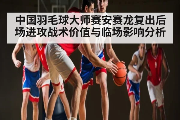 中国羽毛球大师赛安赛龙复出后场进攻战术价值与临场影响分析