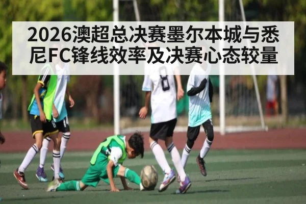 2026澳超总决赛墨尔本城与悉尼FC锋线效率及决赛心态较量
