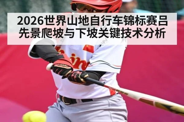 2026世界山地自行车锦标赛吕先景爬坡与下坡关键技术分析