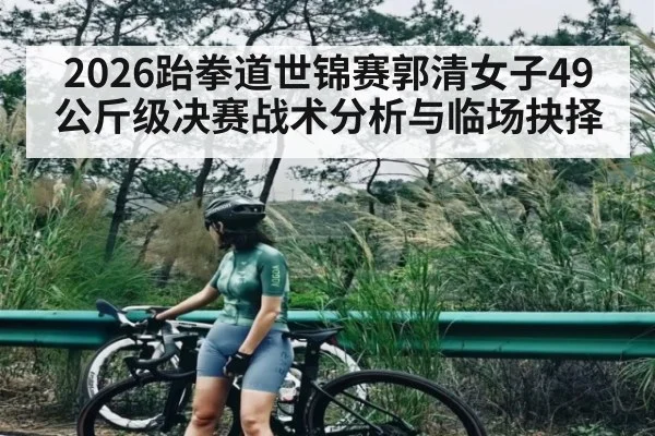 2026跆拳道世锦赛郭清女子49公斤级决赛战术分析与临场抉择