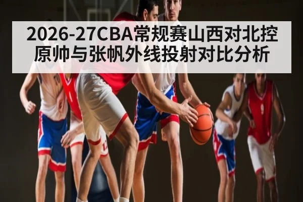 2026-27CBA常规赛山西对北控原帅与张帆外线投射对比分析