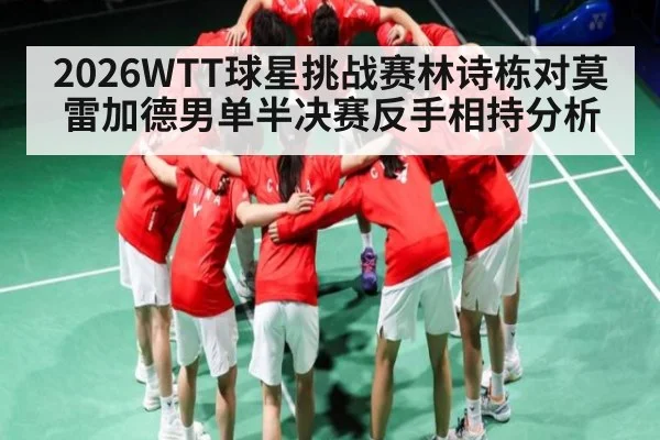 2026WTT球星挑战赛林诗栋对莫雷加德男单半决赛反手相持分析